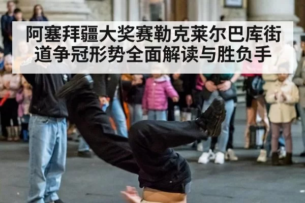 阿塞拜疆大奖赛勒克莱尔巴库街道争冠形势全面解读与胜负手