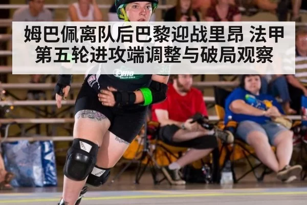 姆巴佩离队后巴黎迎战里昂 法甲第五轮进攻端调整与破局观察